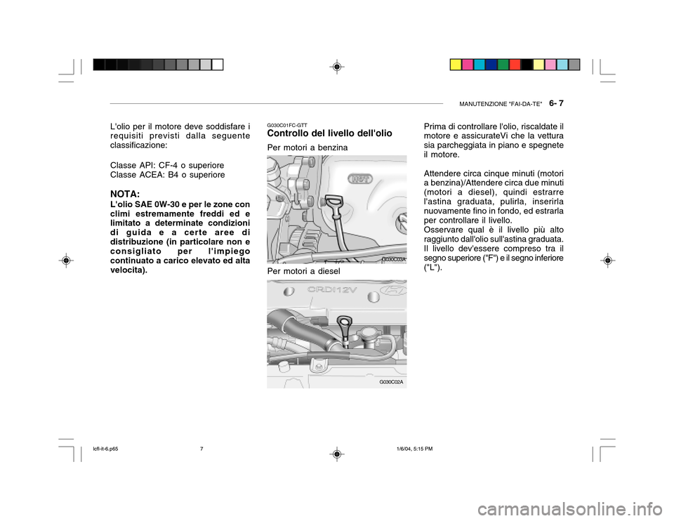 Hyundai Accent 2005  Manuale del proprietario (in Italian) MANUTENZIONE "FAI-DA-TE"   6- 7
Lolio per il motore deve soddisfare i requisiti previsti dalla seguente classificazione: Classe API: CF-4 o superiore Classe ACEA: B4 o superiore NOTA: Lolio SAE 0W-3