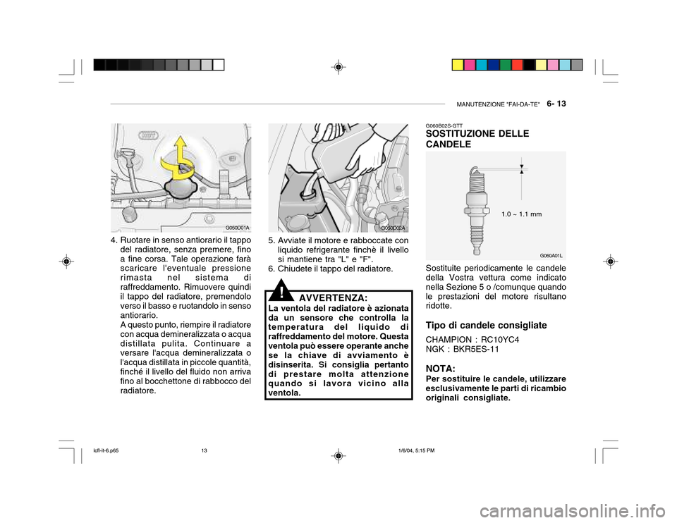 Hyundai Accent 2005  Manuale del proprietario (in Italian) MANUTENZIONE "FAI-DA-TE"   6- 13
G060A01L
4. Ruotare in senso antiorario il tappo
del radiatore, senza premere, fino a fine corsa. Tale operazione farà scaricare leventuale pressione rimasta nel sis