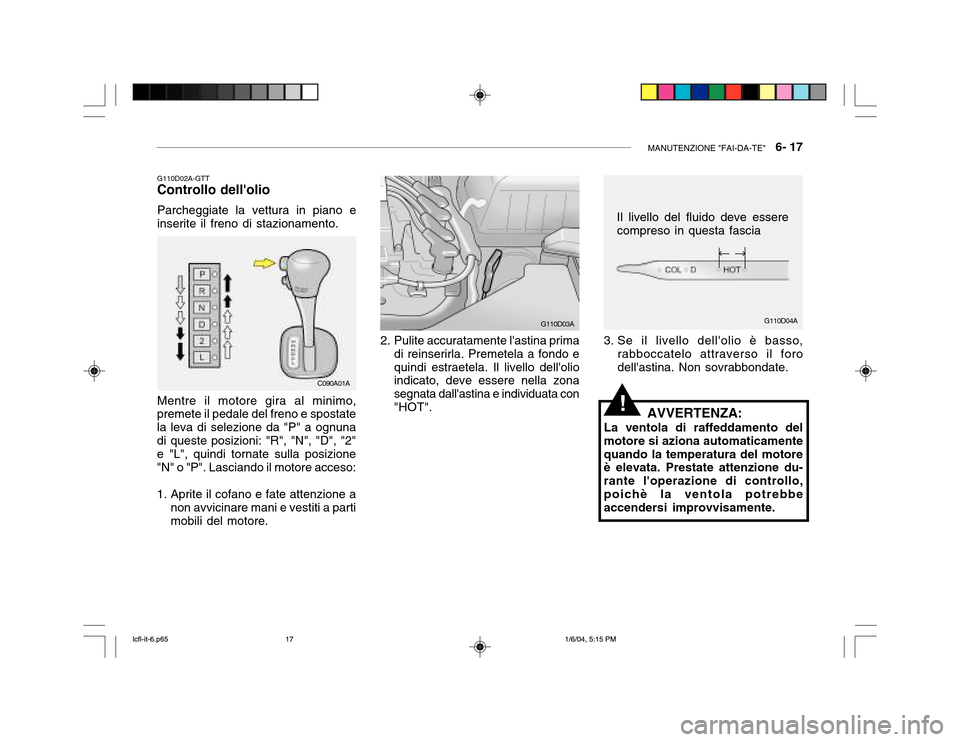 Hyundai Accent 2005  Manuale del proprietario (in Italian) MANUTENZIONE "FAI-DA-TE"   6- 17
G110D04A
G110D02A-GTT
Controllo dellolio
Parcheggiate la vettura in piano e inserite il freno di stazionamento. Mentre il motore gira al minimo,
premete il pedale del