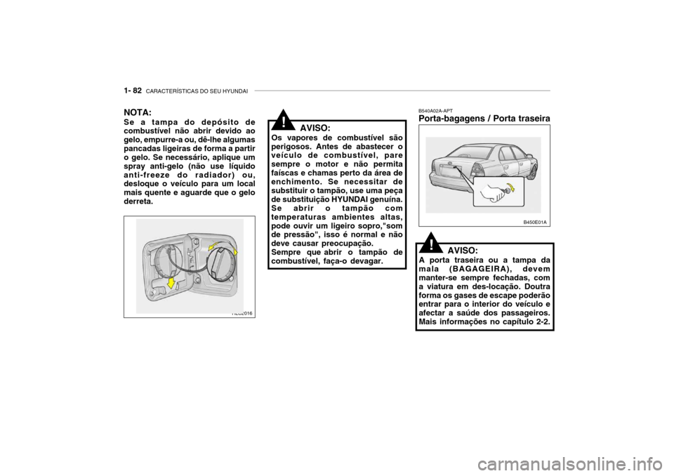 Hyundai Accent 2005 Manual do proprietário (in Portuguese) 1- 82 CARACTERÍSTICAS DO SEU HYUNDAI
NOTA: Se a tampa do depósito de combustível não abrir devido ao gelo, empurre-a ou, dê-lhe algumaspancadas ligeiras de forma a partir o gelo. Se necessário, Hyundai Accent 2005 Manual do proprietário (in Portuguese) 1- 82 CARACTERÍSTICAS DO SEU HYUNDAI
NOTA: Se a tampa do depósito de combustível não abrir devido ao gelo, empurre-a ou, dê-lhe algumaspancadas ligeiras de forma a partir o gelo. Se necessário,