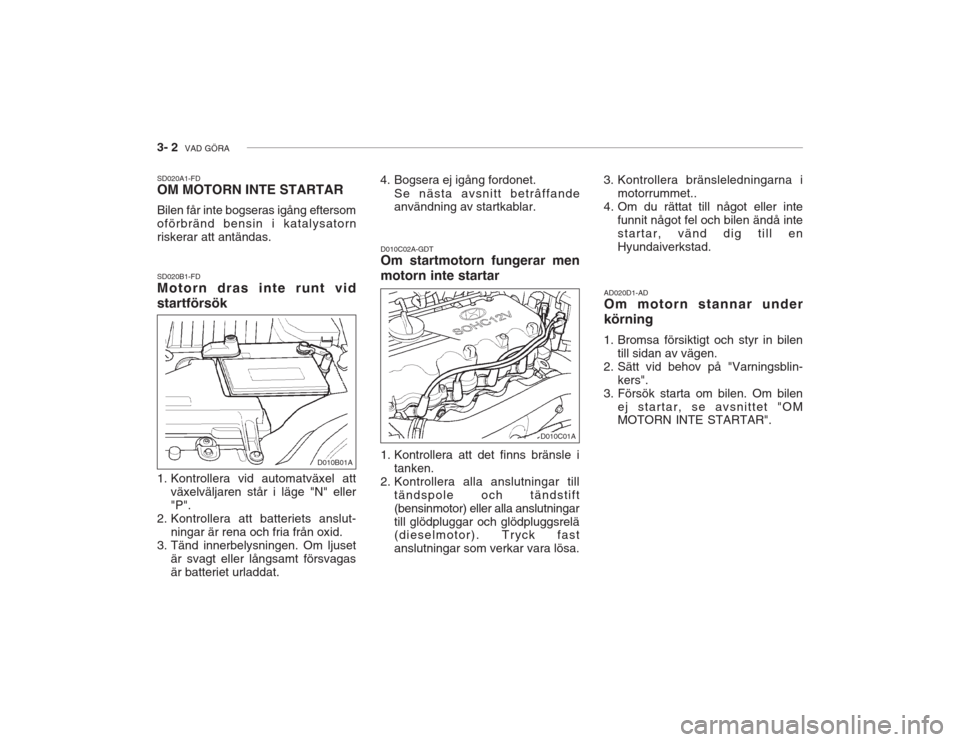 Hyundai Accent 2005 Ägarmanual (in Swedish) 3- 2 VAD GÖRA
SD020A1-FD OM MOTORN INTE STARTAR Bilen får inte bogseras igång eftersom oförbränd bensin i katalysatornriskerar att antändas. SD020B1-FD Motorn dras inte runt vid startförsök
Hyundai Accent 2005 Ägarmanual (in Swedish) 3- 2 VAD GÖRA
SD020A1-FD OM MOTORN INTE STARTAR Bilen får inte bogseras igång eftersom oförbränd bensin i katalysatornriskerar att antändas. SD020B1-FD Motorn dras inte runt vid startförsök