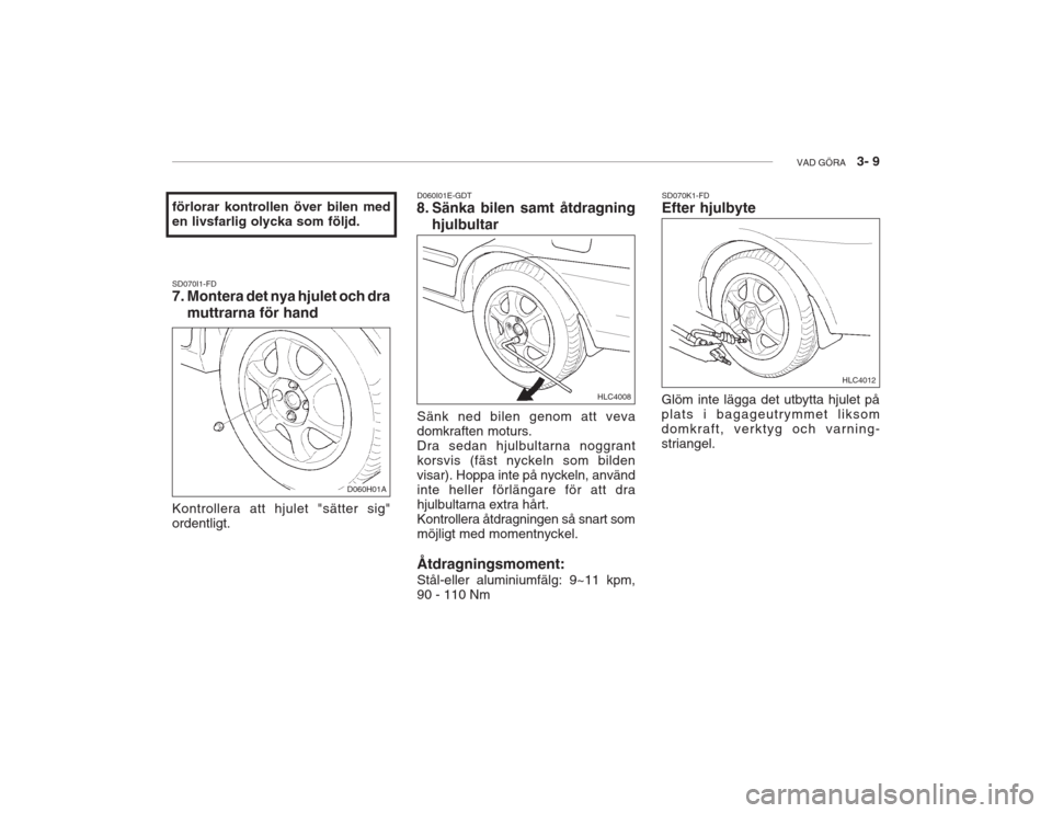 Hyundai Accent 2005 Ägarmanual (in Swedish) VAD GÖRA 3- 9
SD070I1-FD
7. Montera det nya hjulet och dra
muttrarna för hand
förlorar kontrollen över bilen med en livsfarlig olycka som följd.
Kontrollera att hjulet "sätter sig" ordentligt Hyundai Accent 2005 Ägarmanual (in Swedish) VAD GÖRA 3- 9
SD070I1-FD
7. Montera det nya hjulet och dra
muttrarna för hand
förlorar kontrollen över bilen med en livsfarlig olycka som följd.
Kontrollera att hjulet "sätter sig" ordentligt