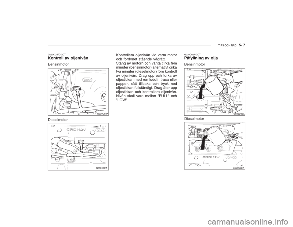Hyundai Accent 2005 Ägarmanual (in Swedish) TIPS OCH RÅD 5- 7
G030C01FC-GDT Kontroll av oljenivån Bensinmotor Kontrollera oljenivån vid varm motor och fordonet stående vågrätt.Stäng av motorn och vänta cirka femminuter (bensinmotor) a Hyundai Accent 2005 Ägarmanual (in Swedish) TIPS OCH RÅD 5- 7
G030C01FC-GDT Kontroll av oljenivån Bensinmotor Kontrollera oljenivån vid varm motor och fordonet stående vågrätt.Stäng av motorn och vänta cirka femminuter (bensinmotor) a