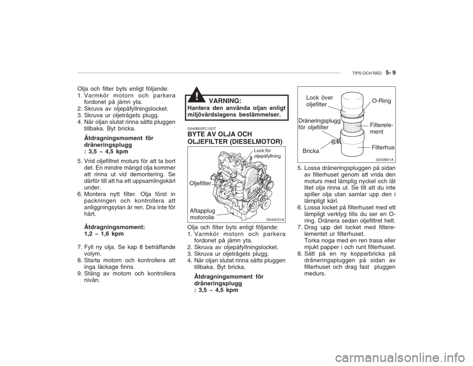 Hyundai Accent 2005  Ägarmanual (in Swedish) TIPS OCH RÅD   5- 9
G040B01A
G040C01A
Olja och filter byts enligt följande: 
1. Varmkör motorn och parkera
fordonet på jämn yta.
2. Skruva av oljepåfyllningslocket. 
3. Skruva ur oljetrågets pl