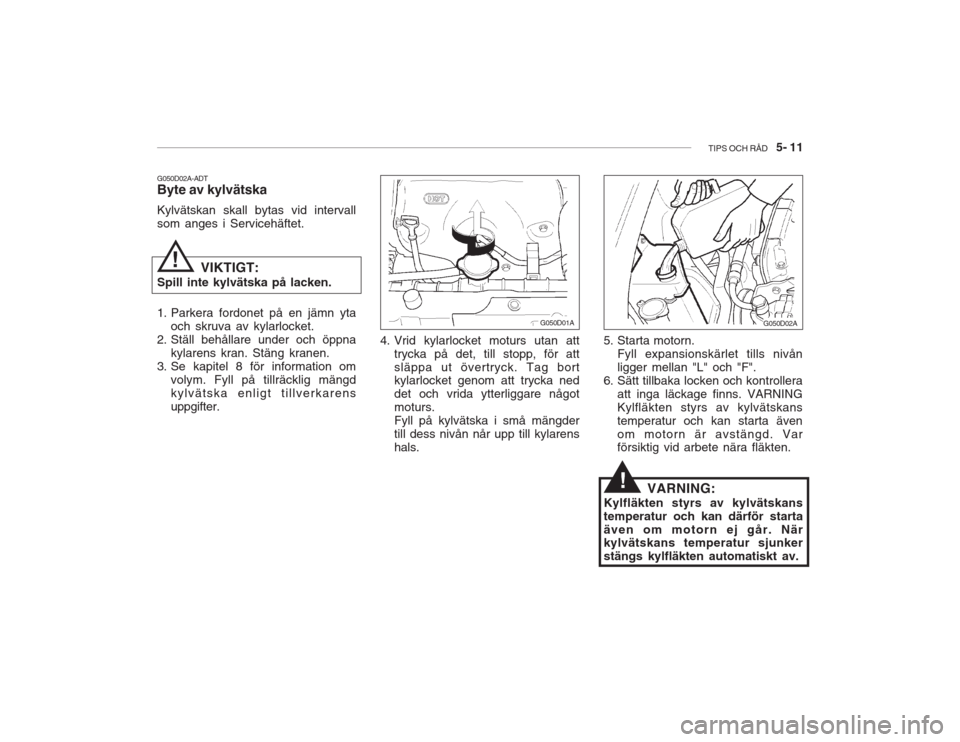 Hyundai Accent 2005 Ägarmanual (in Swedish) TIPS OCH RÅD 5- 11
!
G050D02A-ADT Byte av kylvätska Kylvätskan skall bytas vid intervall som anges i Servicehäftet.
VIKTIGT:
Spill inte kylvätska på lacken.
1. Parkera fordonet på en jämn y Hyundai Accent 2005 Ägarmanual (in Swedish) TIPS OCH RÅD 5- 11
!
G050D02A-ADT Byte av kylvätska Kylvätskan skall bytas vid intervall som anges i Servicehäftet.
VIKTIGT:
Spill inte kylvätska på lacken.
1. Parkera fordonet på en jämn y