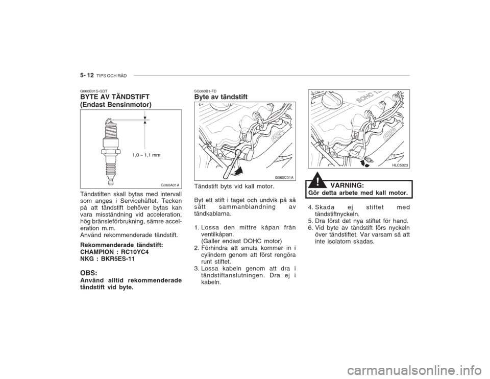 Hyundai Accent 2005 Ägarmanual (in Swedish) 5- 12 TIPS OCH RÅD
VARNING:
Gör detta arbete med kall motor.
SG060B1-FD Byte av tändstift Tändstift byts vid kall motor. Byt ett stift i taget och undvik på så sätt sammanblandning av tändkab Hyundai Accent 2005 Ägarmanual (in Swedish) 5- 12 TIPS OCH RÅD
VARNING:
Gör detta arbete med kall motor.
SG060B1-FD Byte av tändstift Tändstift byts vid kall motor. Byt ett stift i taget och undvik på så sätt sammanblandning av tändkab