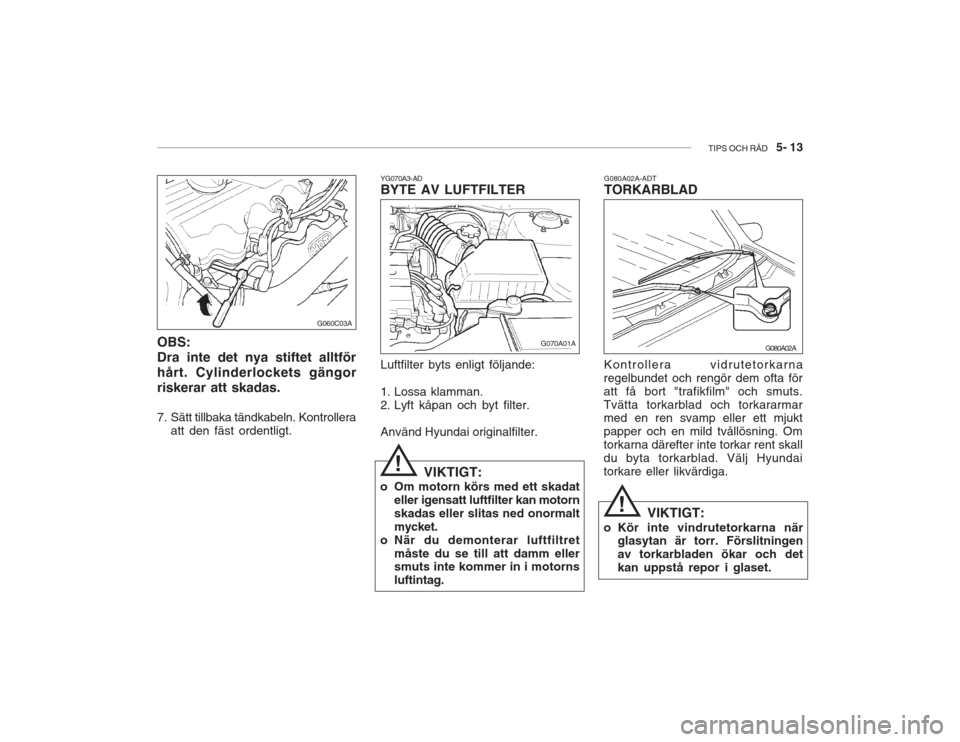 Hyundai Accent 2005  Ägarmanual (in Swedish) TIPS OCH RÅD   5- 13
!
!
OBS: Dra inte det nya stiftet alltförhårt. Cylinderlockets gängorriskerar att skadas. 
7. Sätt tillbaka tändkabeln. Kontrollera
att den fäst ordentligt. G060C03A
YG070A