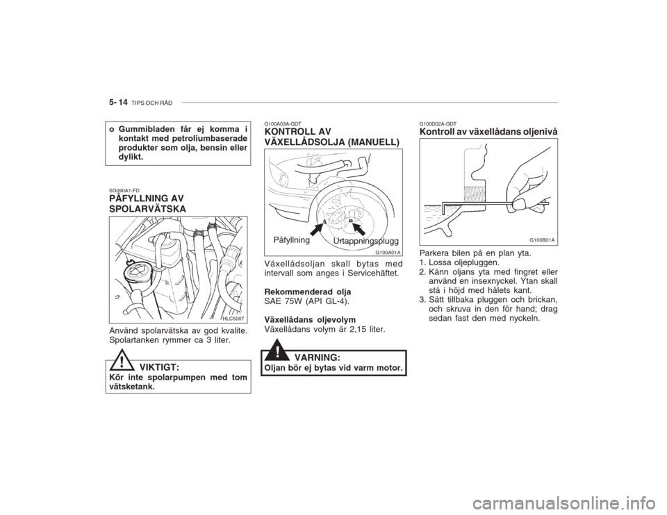 Hyundai Accent 2005 Ägarmanual (in Swedish) 5- 14 TIPS OCH RÅD
!
G100A03A-GDT KONTROLL AV VÄXELLÅDSOLJA (MANUELL) Växellådsoljan skall bytas med intervall som anges i Servicehäftet. Rekommenderad olja SAE 75W (API GL-4). Växellådans ol Hyundai Accent 2005 Ägarmanual (in Swedish) 5- 14 TIPS OCH RÅD
!
G100A03A-GDT KONTROLL AV VÄXELLÅDSOLJA (MANUELL) Växellådsoljan skall bytas med intervall som anges i Servicehäftet. Rekommenderad olja SAE 75W (API GL-4). Växellådans ol