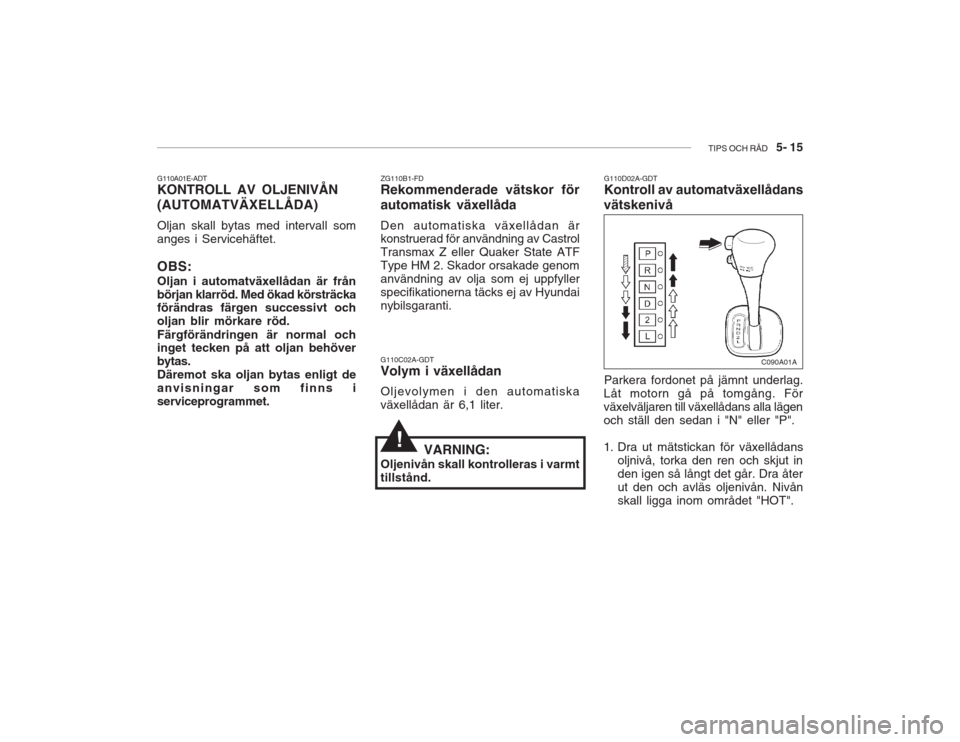 Hyundai Accent 2005  Ägarmanual (in Swedish) TIPS OCH RÅD   5- 15
G110C02A-GDT Volym i växellådan Oljevolymen i den automatiska växellådan är 6,1 liter. G110D02A-GDT Kontroll av automatväxellådans
vätskenivå
ZG110B1-FDRekommenderade v�