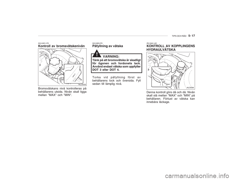 Hyundai Accent 2005  Ägarmanual (in Swedish) TIPS OCH RÅD   5- 17
Bromsvätskans nivå kontrolleras på behållarens utsida. Nivån skall liggamellan "MAX" och "MIN".
SG120D1-FD Kontroll av bromsvätskenivån
HLC5035
SG120E2-FD Påfyllning av v