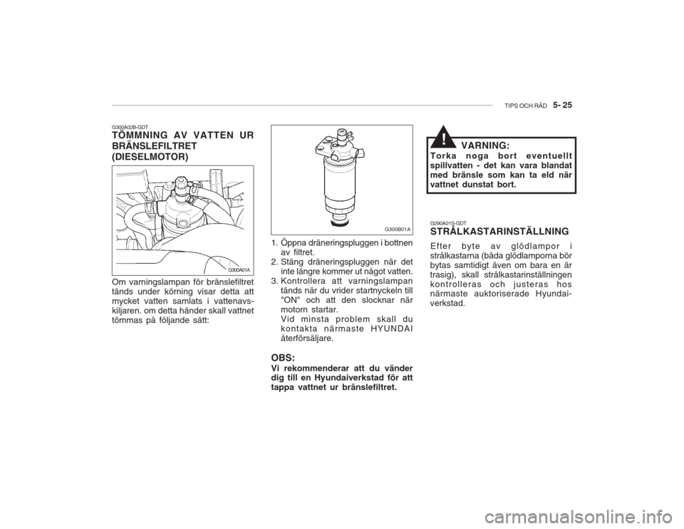 Hyundai Accent 2005  Ägarmanual (in Swedish) TIPS OCH RÅD   5- 25
G300A02B-GDT TÖMMNING AV VATTEN UR BRÄNSLEFILTRET(DIESELMOTOR) Om varningslampan för bränslefiltret tänds under körning visar detta attmycket vatten samlats i vattenavs-kil