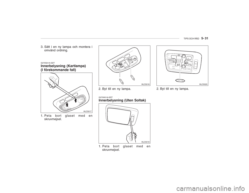 Hyundai Accent 2005  Ägarmanual (in Swedish) TIPS OCH RÅD   5- 31
G270G01A-GDT Innerbelysning (Kartlampa) (I förekommande fall)
1. Peta bort glaset med en skruvmejsel. 2. Byt till en ny lampa.
HLC5017
HLC5018
HLC5019
HLC5020
G270H01A-GDT Inner