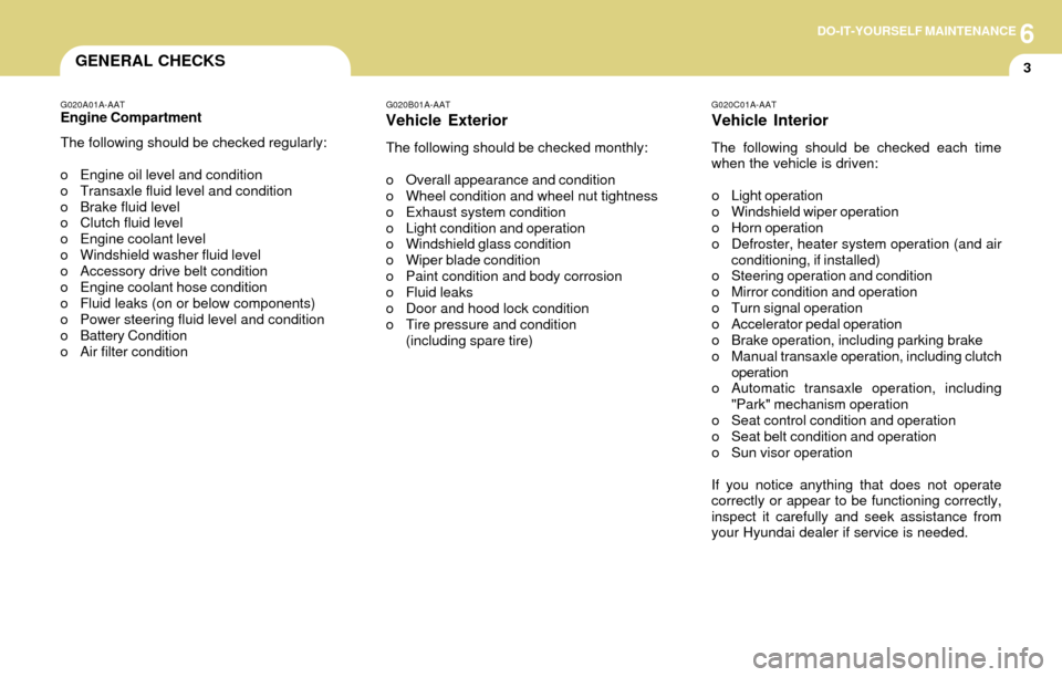 Hyundai Accent 2004 User Guide 6DO-IT-YOURSELF MAINTENANCE
3GENERAL CHECKS
G020C01A-AAT
Vehicle Interior
The following should be checked each time
when the vehicle is driven:
o Light operation
o Windshield wiper operation
o Horn op Hyundai Accent 2004 User Guide 6DO-IT-YOURSELF MAINTENANCE
3GENERAL CHECKS
G020C01A-AAT
Vehicle Interior
The following should be checked each time
when the vehicle is driven:
o Light operation
o Windshield wiper operation
o Horn op