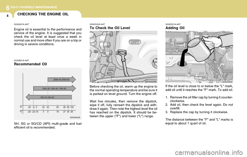 Hyundai Accent 2004 Owners Manual 6DO-IT-YOURSELF MAINTENANCE
4CHECKING THE ENGINE OIL
G030A01A-AAT
Engine oil is essential to the performance and
service of the engine. It is suggested that you
check the oil level at least once a wee Hyundai Accent 2004 Owners Manual 6DO-IT-YOURSELF MAINTENANCE
4CHECKING THE ENGINE OIL
G030A01A-AAT
Engine oil is essential to the performance and
service of the engine. It is suggested that you
check the oil level at least once a wee