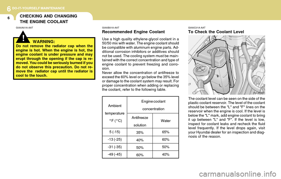 Hyundai Accent 2004 Owners Manual 6DO-IT-YOURSELF MAINTENANCE
6CHECKING AND CHANGING
THE ENGINE COOLANT
!
G050A01A-AAT G050B01A-AAT
Recommended Engine Coolant
Use a high quality ethylene-glycol coolant in a
50/50 mix with water. The e Hyundai Accent 2004 Owners Manual 6DO-IT-YOURSELF MAINTENANCE
6CHECKING AND CHANGING
THE ENGINE COOLANT
!
G050A01A-AAT G050B01A-AAT
Recommended Engine Coolant
Use a high quality ethylene-glycol coolant in a
50/50 mix with water. The e