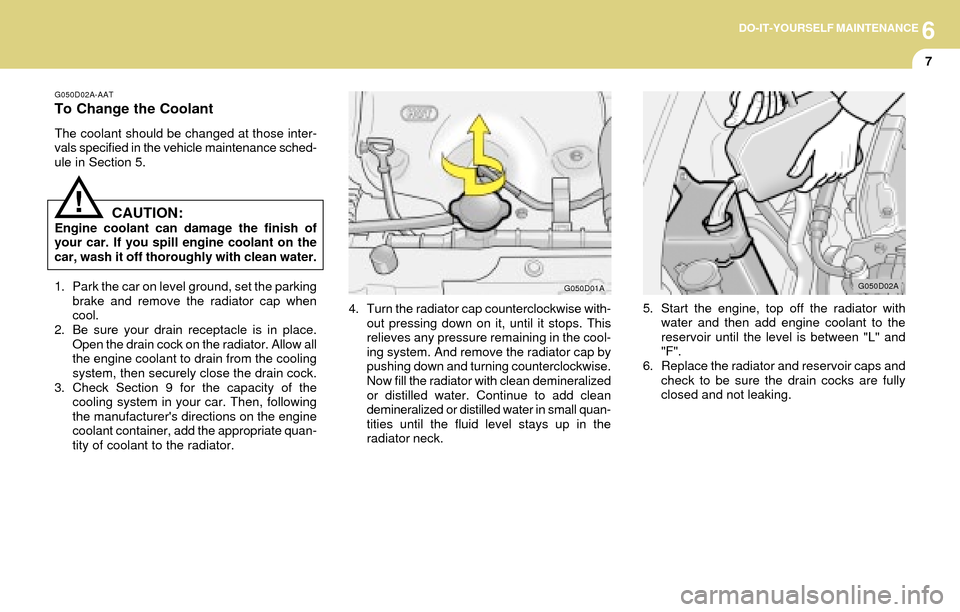 Hyundai Accent 2004 User Guide 6DO-IT-YOURSELF MAINTENANCE
7
G050D02A-AAT
To Change the Coolant
The coolant should be changed at those inter-
vals specified in the vehicle maintenance sched-
ule in Section 5.
CAUTION:Engine coolant