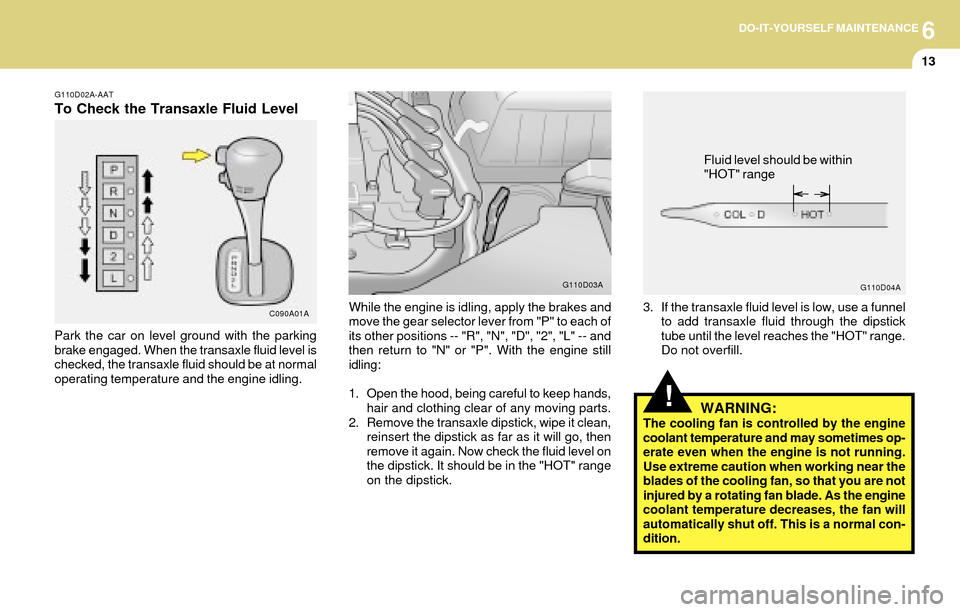 Hyundai Accent 2004 User Guide 6DO-IT-YOURSELF MAINTENANCE
13
While the engine is idling, apply the brakes and
move the gear selector lever from "P" to each of
its other positions -- "R", "N", "D", "2", "L" -- and
then return to "N Hyundai Accent 2004 User Guide 6DO-IT-YOURSELF MAINTENANCE
13
While the engine is idling, apply the brakes and
move the gear selector lever from "P" to each of
its other positions -- "R", "N", "D", "2", "L" -- and
then return to "N