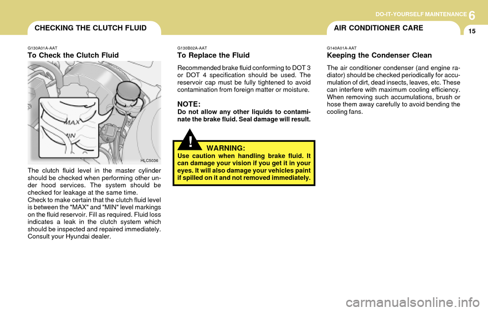 Hyundai Accent 2004 User Guide 6DO-IT-YOURSELF MAINTENANCE
15CHECKING THE CLUTCH FLUID
!
G130B02A-AAT
To Replace the Fluid
Recommended brake fluid conforming to DOT 3
or DOT 4 specification should be used. The
reservoir cap must be Hyundai Accent 2004 User Guide 6DO-IT-YOURSELF MAINTENANCE
15CHECKING THE CLUTCH FLUID
!
G130B02A-AAT
To Replace the Fluid
Recommended brake fluid conforming to DOT 3
or DOT 4 specification should be used. The
reservoir cap must be