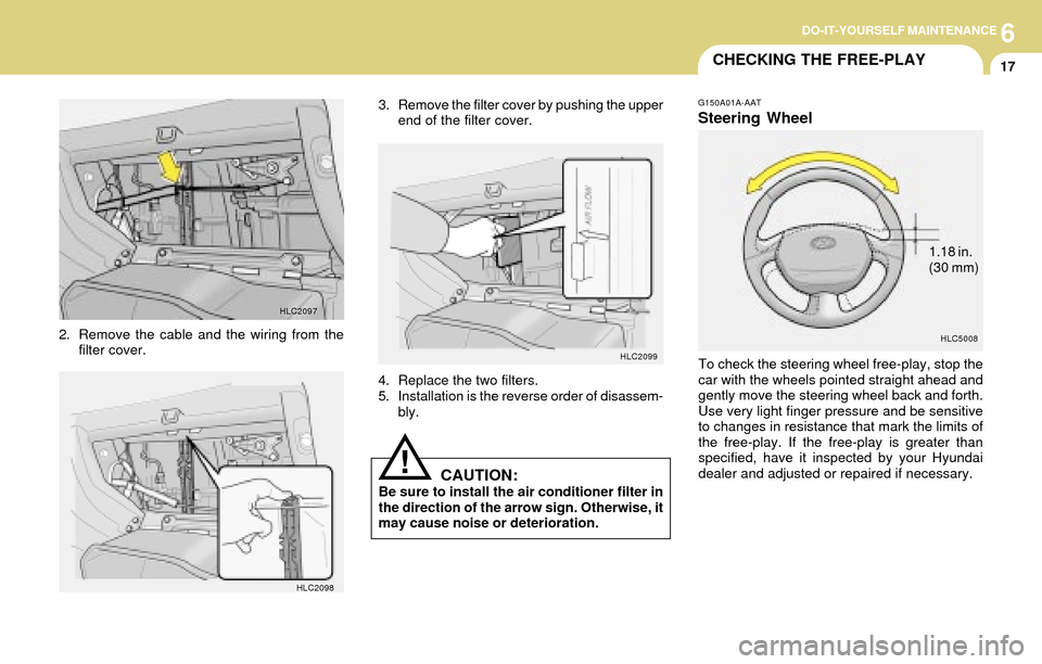 Hyundai Accent 2004 Owners Manual 6DO-IT-YOURSELF MAINTENANCE
17
HLC2097
2. Remove the cable and the wiring from the
filter cover.
HLC2098
3. Remove the filter cover by pushing the upper
end of the filter cover.
HLC2099
4. Replace the Hyundai Accent 2004 Owners Manual 6DO-IT-YOURSELF MAINTENANCE
17
HLC2097
2. Remove the cable and the wiring from the
filter cover.
HLC2098
3. Remove the filter cover by pushing the upper
end of the filter cover.
HLC2099
4. Replace the