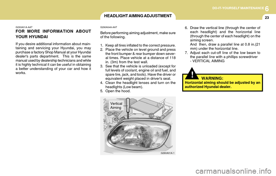 Hyundai Accent 2004 Owners Manual 6DO-IT-YOURSELF MAINTENANCE
23HEADLIGHT AIMING ADJUSTMENT
G250A01A-AAT
FOR MORE INFORMATION ABOUT
YOUR HYUNDAI
If you desire additional information about main-
taining and servicing your Hyundai, you Hyundai Accent 2004 Owners Manual 6DO-IT-YOURSELF MAINTENANCE
23HEADLIGHT AIMING ADJUSTMENT
G250A01A-AAT
FOR MORE INFORMATION ABOUT
YOUR HYUNDAI
If you desire additional information about main-
taining and servicing your Hyundai, you