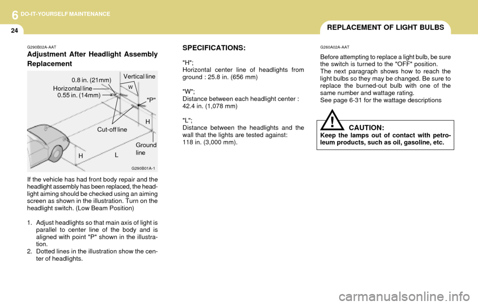 Hyundai Accent 2004 Owners Manual 6DO-IT-YOURSELF MAINTENANCE
24REPLACEMENT OF LIGHT BULBS
SPECIFICATIONS:
"H";
Horizontal center line of headlights from
ground : 25.8 in. (656 mm)
"W";
Distance between each headlight center :
42.4 in Hyundai Accent 2004 Owners Manual 6DO-IT-YOURSELF MAINTENANCE
24REPLACEMENT OF LIGHT BULBS
SPECIFICATIONS:
"H";
Horizontal center line of headlights from
ground : 25.8 in. (656 mm)
"W";
Distance between each headlight center :
42.4 in