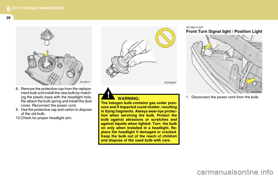 Hyundai Accent 2004 Owners Manual 6DO-IT-YOURSELF MAINTENANCE
26
!WARNING:The halogen bulb contains gas under pres-
sure and if impacted could shatter, resulting
in flying fragments. Always wear eye protec-
tion when servicing the bul Hyundai Accent 2004 Owners Manual 6DO-IT-YOURSELF MAINTENANCE
26
!WARNING:The halogen bulb contains gas under pres-
sure and if impacted could shatter, resulting
in flying fragments. Always wear eye protec-
tion when servicing the bul