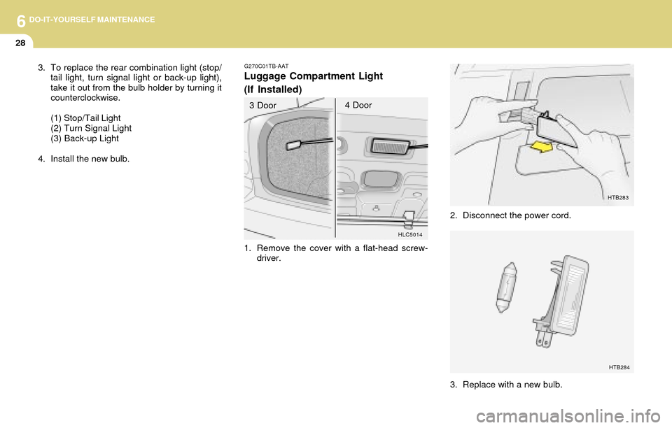 Hyundai Accent 2004 Owners Manual 6DO-IT-YOURSELF MAINTENANCE
28
3. Replace with a new bulb.
HTB283
2. Disconnect the power cord.
HTB284
3. To replace the rear combination light (stop/
tail light, turn signal light or back-up light),
Hyundai Accent 2004 Owners Manual 6DO-IT-YOURSELF MAINTENANCE
28
3. Replace with a new bulb.
HTB283
2. Disconnect the power cord.
HTB284
3. To replace the rear combination light (stop/
tail light, turn signal light or back-up light),