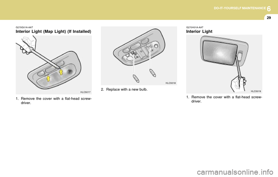 Hyundai Accent 2004 Owners Manual 6DO-IT-YOURSELF MAINTENANCE
29
G270G01A-AAT
Interior Light (Map Light) (If Installed)
1. Remove the cover with a flat-head screw-
driver.
HLC5017HLC50182. Replace with a new bulb.
G270H01A-AAT
Interio Hyundai Accent 2004 Owners Manual 6DO-IT-YOURSELF MAINTENANCE
29
G270G01A-AAT
Interior Light (Map Light) (If Installed)
1. Remove the cover with a flat-head screw-
driver.
HLC5017HLC50182. Replace with a new bulb.
G270H01A-AAT
Interio