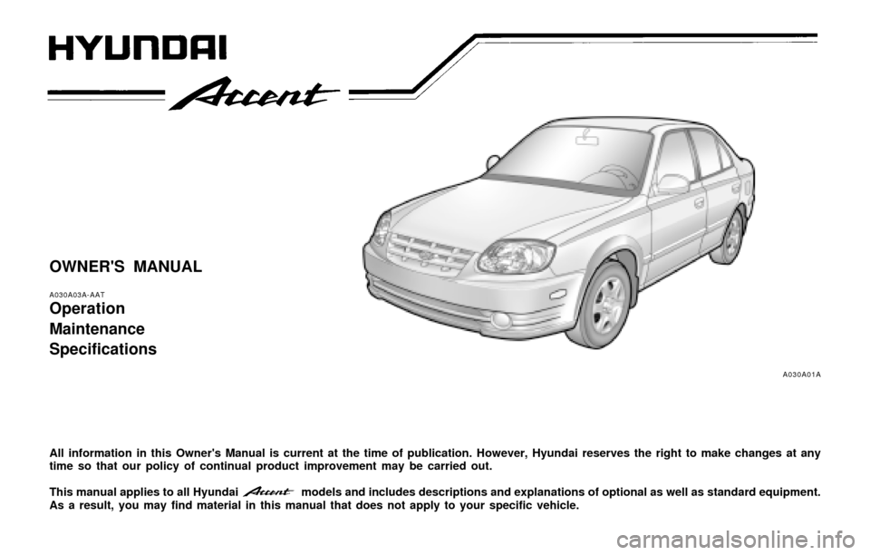Hyundai Accent 2004 Owners Manual OWNERS MANUAL
A030A03A-AAT
Operation
Maintenance
Specifications
All information in this Owners Manual is current at the time of publication. However, Hyundai reserves the right to make changes at an Hyundai Accent 2004 Owners Manual OWNERS MANUAL
A030A03A-AAT
Operation
Maintenance
Specifications
All information in this Owners Manual is current at the time of publication. However, Hyundai reserves the right to make changes at an