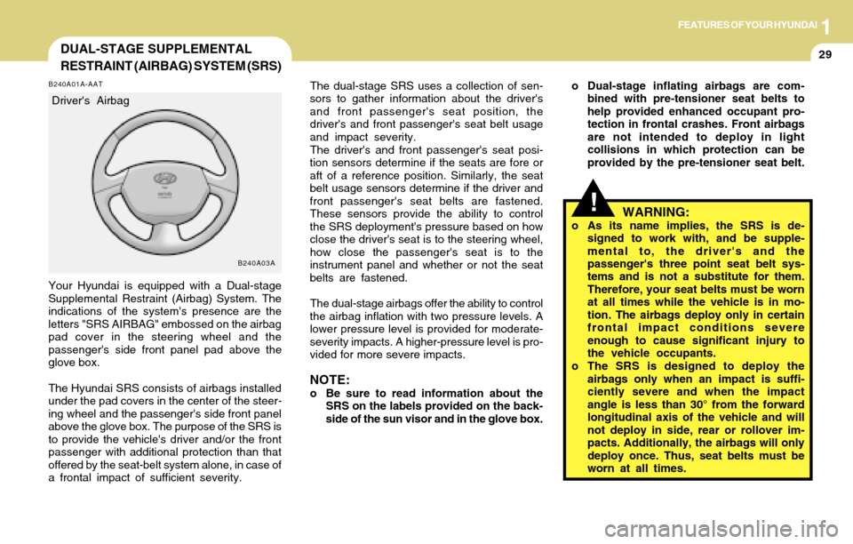 Hyundai Accent 2004 Service Manual 1FEATURES OF YOUR HYUNDAI
29DUAL-STAGE SUPPLEMENTAL
RESTRAINT (AIRBAG) SYSTEM (SRS)
B240A01A-AAT
Your Hyundai is equipped with a Dual-stage
Supplemental Restraint (Airbag) System. The
indications of t