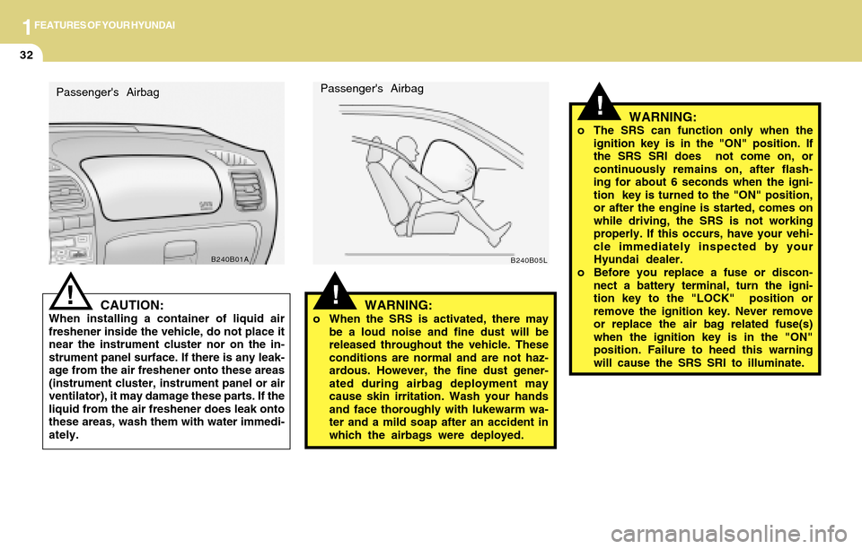 Hyundai Accent 2004 Service Manual 1FEATURES OF YOUR HYUNDAI
32
!
!WARNING:o When the SRS is activated, there may
be a loud noise and fine dust will be
released throughout the vehicle. These
conditions are normal and are not haz-
ardou