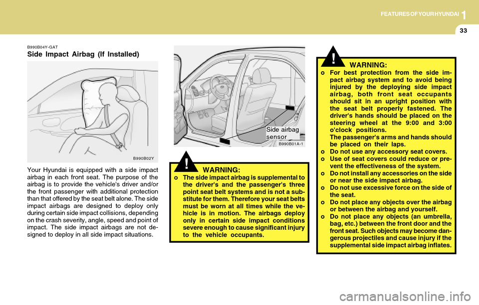 Hyundai Accent 2004  Owners Manual 1FEATURES OF YOUR HYUNDAI
33
!
!
WARNING:o For best protection from the side im-
pact airbag system and to avoid being
injured by the deploying side impact
airbag, both front seat occupants
should sit
