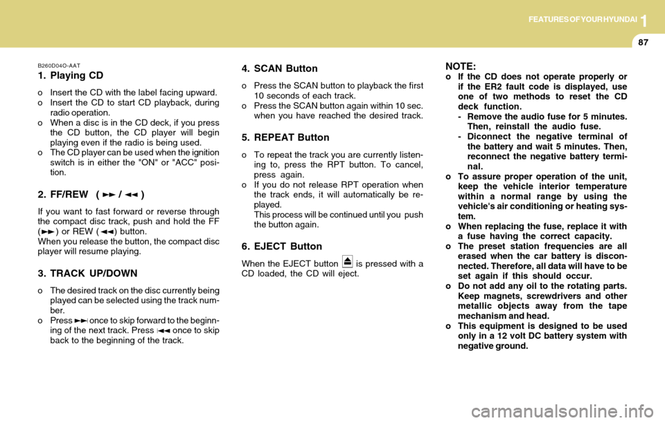 Hyundai Accent 2004 Owners Manual 1FEATURES OF YOUR HYUNDAI
87
B260D04O-AAT
1. Playing CD
o Insert the CD with the label facing upward.
o Insert the CD to start CD playback, during
radio operation.
o When a disc is in the CD deck, if Hyundai Accent 2004 Owners Manual 1FEATURES OF YOUR HYUNDAI
87
B260D04O-AAT
1. Playing CD
o Insert the CD with the label facing upward.
o Insert the CD to start CD playback, during
radio operation.
o When a disc is in the CD deck, if