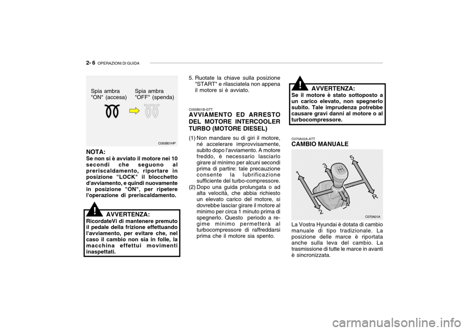 Hyundai Accent 2004  Manuale del proprietario (in Italian) 2- 6  OPERAZIONI DI GUIDA
C050B01HP
!
C055B01B-GTT AVVIAMENTO ED ARRESTO
DEL MOTORE INTERCOOLER TURBO (MOTORE DIESEL) 
(1) Non mandare su di giri il motore, né accelerare improvvisamente, subito dopo