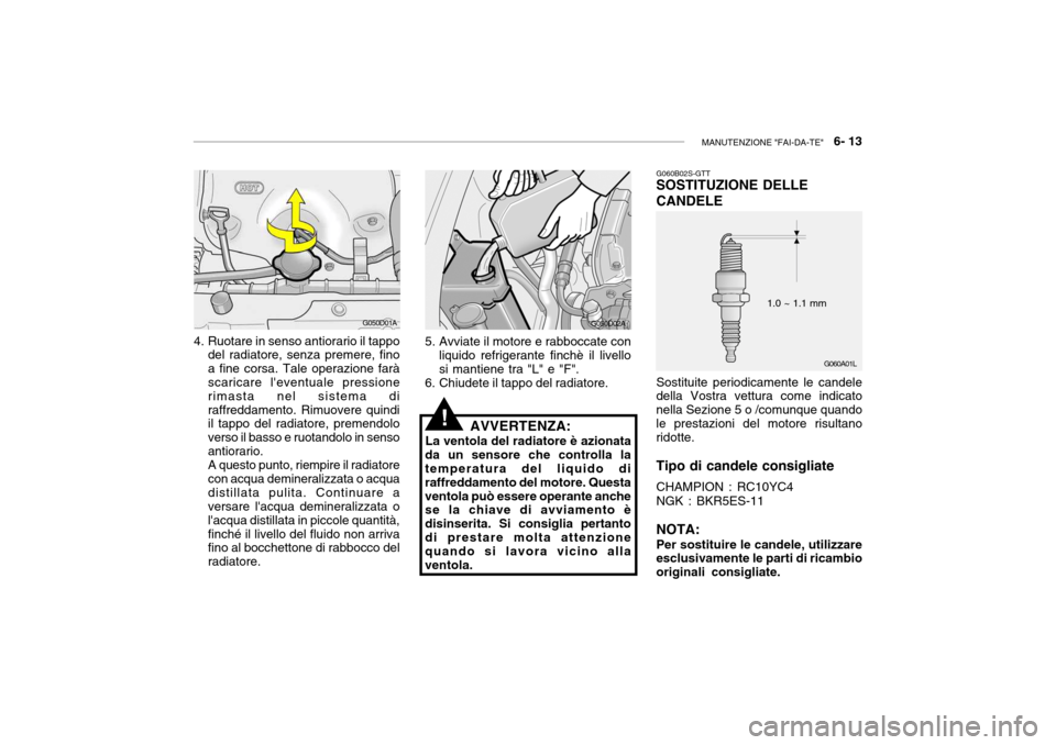 Hyundai Accent 2004  Manuale del proprietario (in Italian) MANUTENZIONE "FAI-DA-TE"   6- 13
G060A01L
4. Ruotare in senso antiorario il tappo
del radiatore, senza premere, fino a fine corsa. Tale operazione farà scaricare leventuale pressione rimasta nel sis