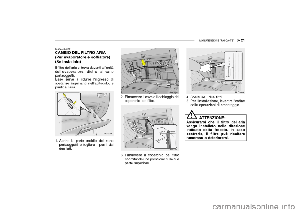 Hyundai Accent 2004  Manuale del proprietario (in Italian) MANUTENZIONE "FAI-DA-TE"   6- 21
B145A01A-GTT
CAMBIO DEL FILTRO ARIA (Per evaporatore e soffiatore) (Se installato)
Il filtro dellaria si trova davanti allunità dellevaporatore, dietro al vano por