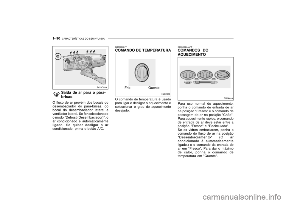 Hyundai Accent 2004 Manual do proprietário (in Portuguese) 1- 90 CARACTERÍSTICAS DO SEU HYUNDAI
B690A02A-APT COMANDOS DO AQUECIMENTO
Saída de ar para o pára- brisas
O fluxo de ar provém dos bocais do desembaciador do pára-brisas, do bocal do desembacia Hyundai Accent 2004 Manual do proprietário (in Portuguese) 1- 90 CARACTERÍSTICAS DO SEU HYUNDAI
B690A02A-APT COMANDOS DO AQUECIMENTO
Saída de ar para o pára- brisas
O fluxo de ar provém dos bocais do desembaciador do pára-brisas, do bocal do desembacia