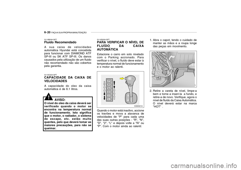 Hyundai Accent 2004 Manual do proprietário (in Portuguese) 6- 20 FAÇA A SUA PRÓPRIA MANUTENÇÃO
1. Abra o capot, tendo o cuidado de
manter as mãos e a roupa longe das peças em movimento.
2. Retire a vareta de nível, limpe-a bem e torne a inseri-la a f Hyundai Accent 2004 Manual do proprietário (in Portuguese) 6- 20 FAÇA A SUA PRÓPRIA MANUTENÇÃO
1. Abra o capot, tendo o cuidado de
manter as mãos e a roupa longe das peças em movimento.
2. Retire a vareta de nível, limpe-a bem e torne a inseri-la a f