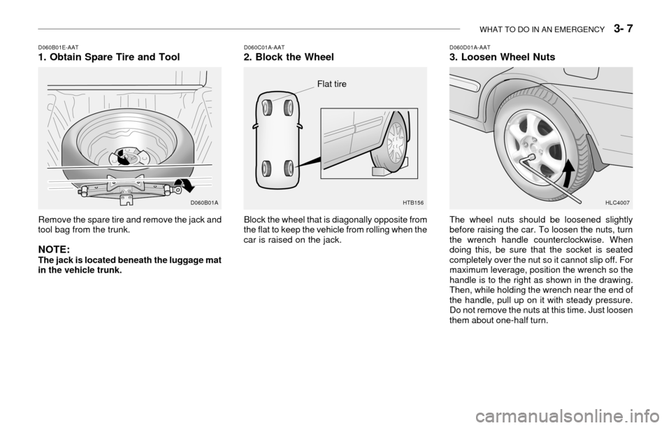 Hyundai Accent 2003 Owners Manual WHAT TO DO IN AN EMERGENCY 3- 7
Remove the spare tire and remove the jack and
tool bag from the trunk.
NOTE:The jack is located beneath the luggage mat
in the vehicle trunk.
D060B01E-AAT1. Obtain Sp Hyundai Accent 2003 Owners Manual WHAT TO DO IN AN EMERGENCY 3- 7
Remove the spare tire and remove the jack and
tool bag from the trunk.
NOTE:The jack is located beneath the luggage mat
in the vehicle trunk.
D060B01E-AAT1. Obtain Sp