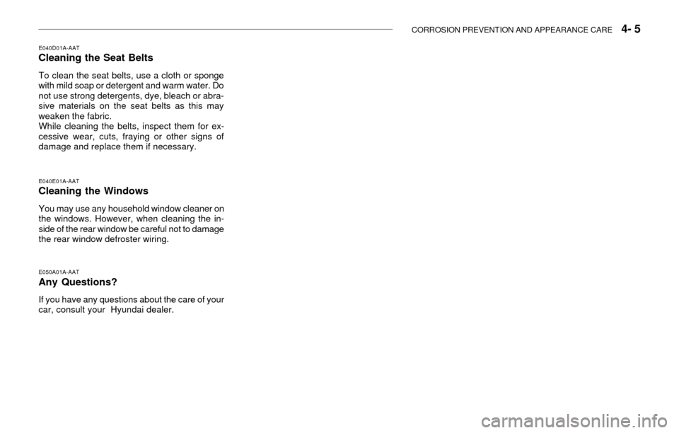 Hyundai Accent 2003 Owners Manual CORROSION PREVENTION AND APPEARANCE CARE 4- 5
E050A01A-AAT
Any Questions?
If you have any questions about the care of your
car, consult your Hyundai dealer.
E040D01A-AATCleaning the Seat Belts
To c Hyundai Accent 2003 Owners Manual CORROSION PREVENTION AND APPEARANCE CARE 4- 5
E050A01A-AAT
Any Questions?
If you have any questions about the care of your
car, consult your Hyundai dealer.
E040D01A-AATCleaning the Seat Belts
To c