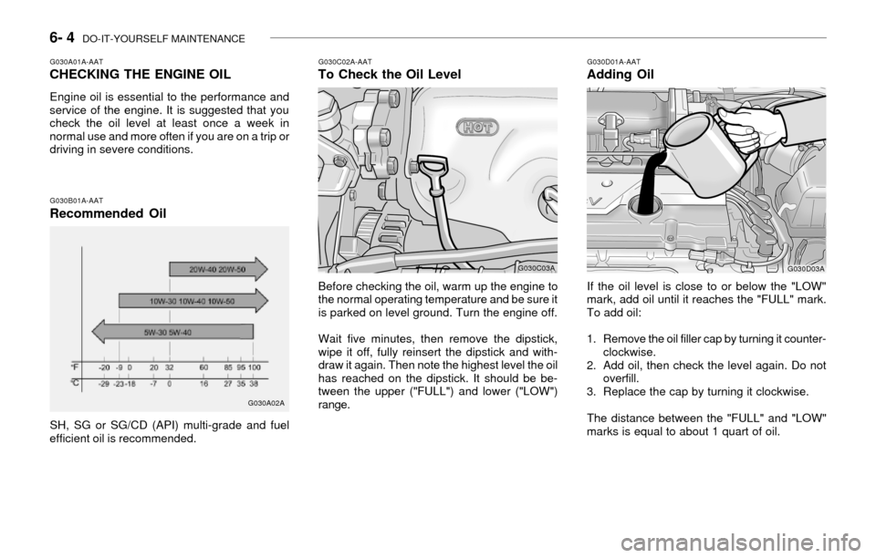 Hyundai Accent 2003 Owners Guide 6- 4 DO-IT-YOURSELF MAINTENANCE
G030A01A-AATCHECKING THE ENGINE OIL
Engine oil is essential to the performance and
service of the engine. It is suggested that you
check the oil level at least once a Hyundai Accent 2003 Owners Guide 6- 4 DO-IT-YOURSELF MAINTENANCE
G030A01A-AATCHECKING THE ENGINE OIL
Engine oil is essential to the performance and
service of the engine. It is suggested that you
check the oil level at least once a