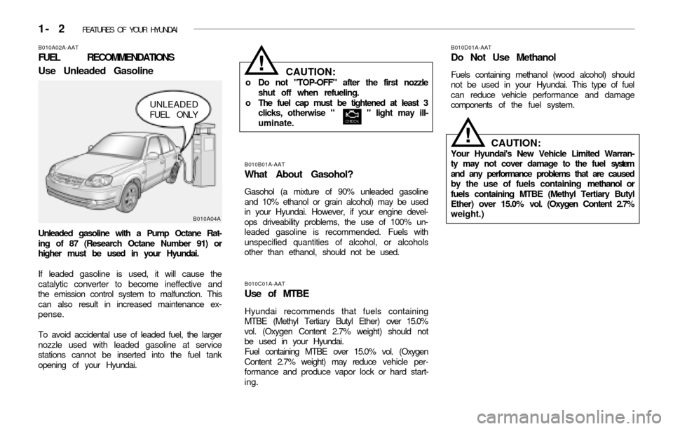 Hyundai Accent 2003 User Guide 1- 2 FEATURES OF YOUR HYUNDAI
UNLEADED
FUEL ONLY
B010A04A
!
B010A02A-AAT
FUEL RECOMMENDATIONS
Use Unleaded Gasoline
Unleaded gasoline with a Pump Octane Rat-
ing of 87 (Research Octane Number 91) or
Hyundai Accent 2003 User Guide 1- 2 FEATURES OF YOUR HYUNDAI
UNLEADED
FUEL ONLY
B010A04A
!
B010A02A-AAT
FUEL RECOMMENDATIONS
Use Unleaded Gasoline
Unleaded gasoline with a Pump Octane Rat-
ing of 87 (Research Octane Number 91) or