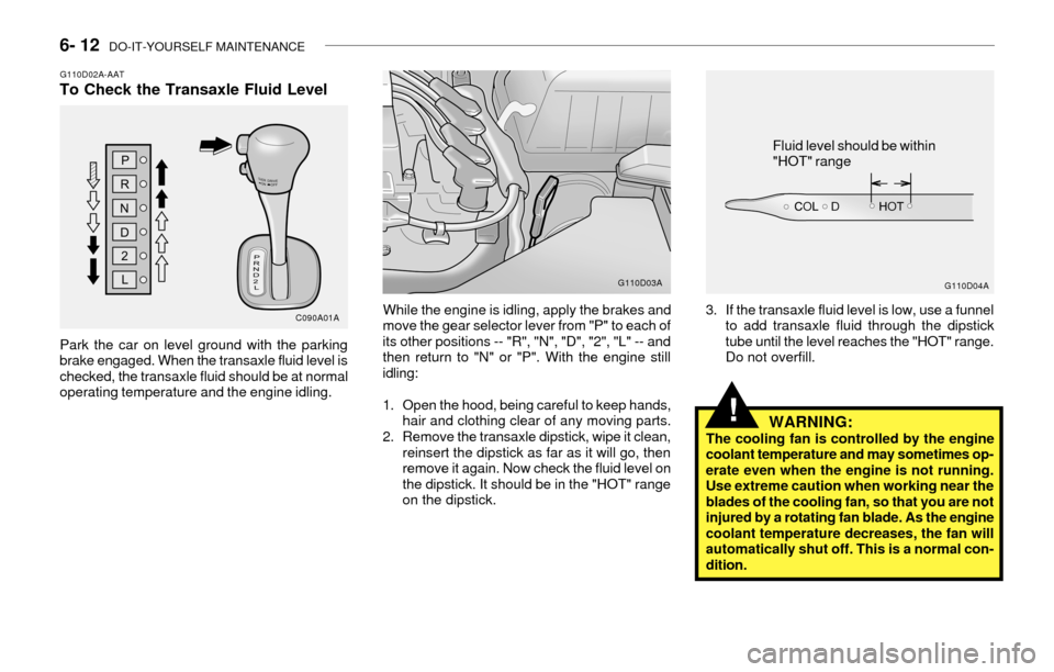 Hyundai Accent 2003 Owners Guide 6- 12 DO-IT-YOURSELF MAINTENANCE
While the engine is idling, apply the brakes and
move the gear selector lever from "P" to each of
its other positions -- "R", "N", "D", "2", "L" -- and
then return to Hyundai Accent 2003 Owners Guide 6- 12 DO-IT-YOURSELF MAINTENANCE
While the engine is idling, apply the brakes and
move the gear selector lever from "P" to each of
its other positions -- "R", "N", "D", "2", "L" -- and
then return to