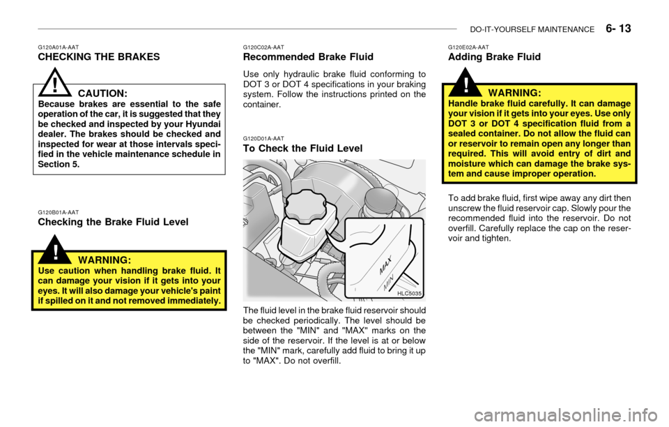 Hyundai Accent 2003 Owners Manual DO-IT-YOURSELF MAINTENANCE 6- 13
G120A01A-AATCHECKING THE BRAKES
G120B01A-AATChecking the Brake Fluid LevelCAUTION:
Because brakes are essential to the safe
operation of the car, it is suggested th Hyundai Accent 2003 Owners Manual DO-IT-YOURSELF MAINTENANCE 6- 13
G120A01A-AATCHECKING THE BRAKES
G120B01A-AATChecking the Brake Fluid LevelCAUTION:
Because brakes are essential to the safe
operation of the car, it is suggested th
