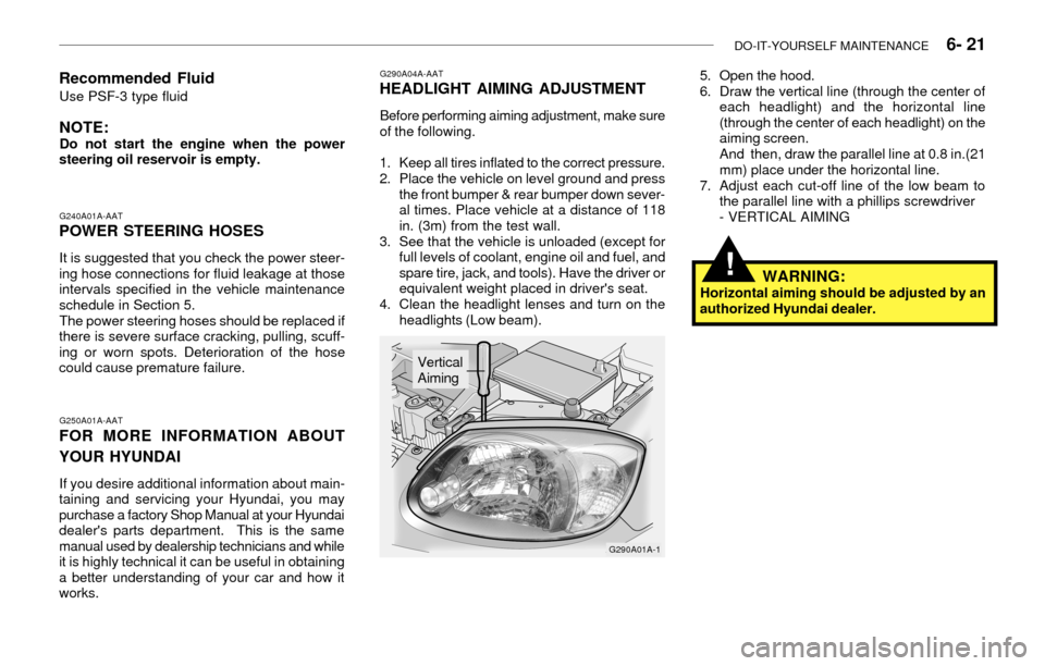 Hyundai Accent 2003 Owners Manual DO-IT-YOURSELF MAINTENANCE 6- 21
G240A01A-AATPOWER STEERING HOSES
It is suggested that you check the power steer-
ing hose connections for fluid leakage at those
intervals specified in the vehicle Hyundai Accent 2003 Owners Manual DO-IT-YOURSELF MAINTENANCE 6- 21
G240A01A-AATPOWER STEERING HOSES
It is suggested that you check the power steer-
ing hose connections for fluid leakage at those
intervals specified in the vehicle