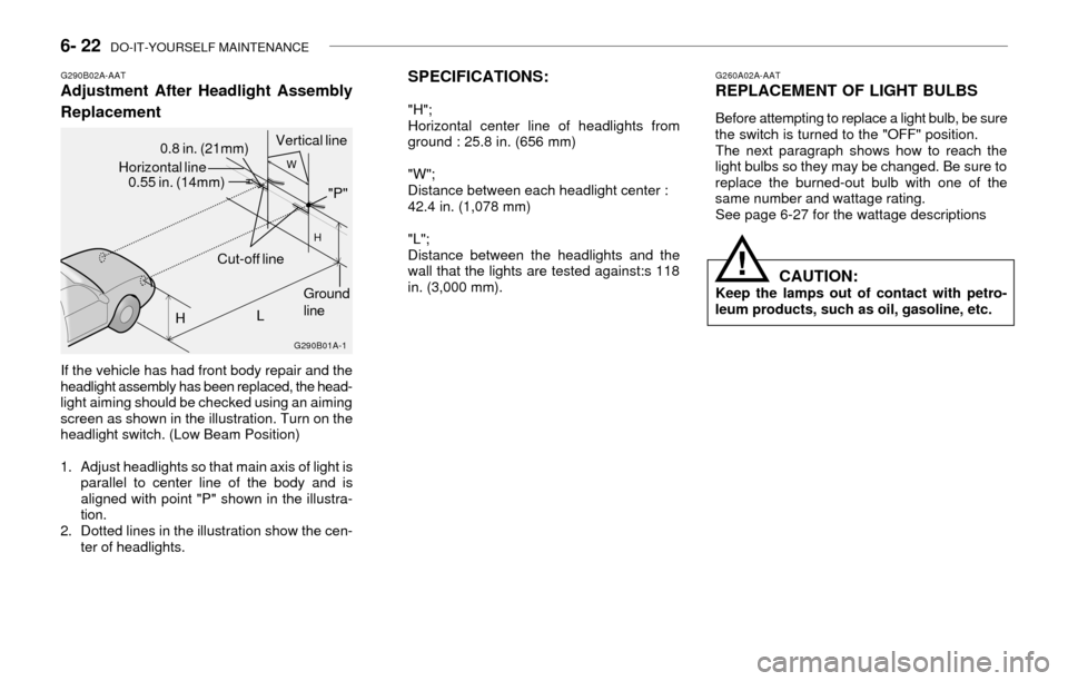 Hyundai Accent 2003 Owners Manual 6- 22 DO-IT-YOURSELF MAINTENANCE
SPECIFICATIONS:
"H";
Horizontal center line of headlights from
ground : 25.8 in. (656 mm)
"W";
Distance between each headlight center :
42.4 in. (1,078 mm)
"L";
Dista Hyundai Accent 2003 Owners Manual 6- 22 DO-IT-YOURSELF MAINTENANCE
SPECIFICATIONS:
"H";
Horizontal center line of headlights from
ground : 25.8 in. (656 mm)
"W";
Distance between each headlight center :
42.4 in. (1,078 mm)
"L";
Dista