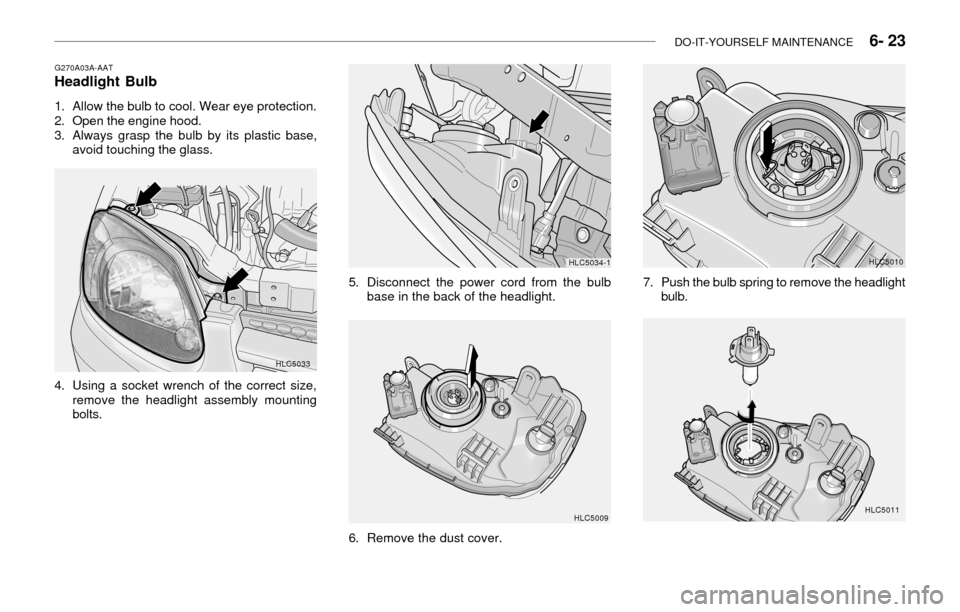 Hyundai Accent 2003 Owners Manual DO-IT-YOURSELF MAINTENANCE 6- 23
HLC5033 G270A03A-AAT
Headlight Bulb
1. Allow the bulb to cool. Wear eye protection.
2. Open the engine hood.
3. Always grasp the bulb by its plastic base,
avoid tou Hyundai Accent 2003 Owners Manual DO-IT-YOURSELF MAINTENANCE 6- 23
HLC5033 G270A03A-AAT
Headlight Bulb
1. Allow the bulb to cool. Wear eye protection.
2. Open the engine hood.
3. Always grasp the bulb by its plastic base,
avoid tou