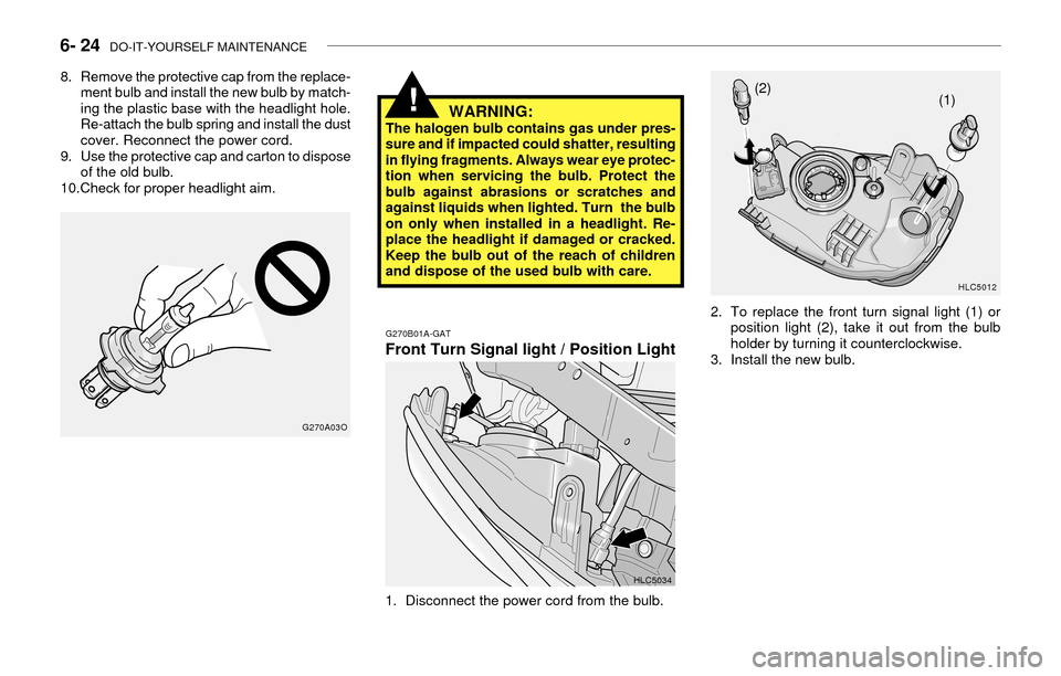 Hyundai Accent 2003  Owners Manual 6- 24  DO-IT-YOURSELF MAINTENANCE
!WARNING:The halogen bulb contains gas under pres-
sure and if impacted could shatter, resulting
in flying fragments. Always wear eye protec-
tion when servicing the 