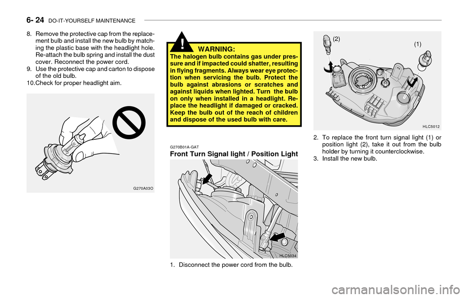 Hyundai Accent 2003 Owners Manual 6- 24 DO-IT-YOURSELF MAINTENANCE
!WARNING:The halogen bulb contains gas under pres-
sure and if impacted could shatter, resulting
in flying fragments. Always wear eye protec-
tion when servicing the Hyundai Accent 2003 Owners Manual 6- 24 DO-IT-YOURSELF MAINTENANCE
!WARNING:The halogen bulb contains gas under pres-
sure and if impacted could shatter, resulting
in flying fragments. Always wear eye protec-
tion when servicing the