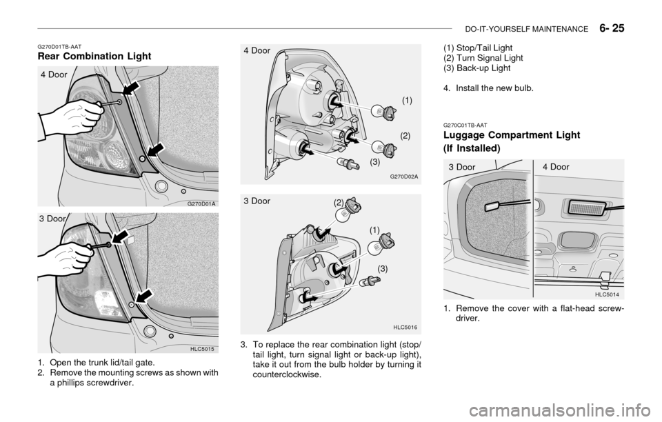 Hyundai Accent 2003 Owners Manual DO-IT-YOURSELF MAINTENANCE 6- 25
G270D01TB-AATRear Combination Light
HLC5015
3 Door
G270D01A
4 Door
1. Open the trunk lid/tail gate.
2. Remove the mounting screws as shown with
a phillips screwdriv Hyundai Accent 2003 Owners Manual DO-IT-YOURSELF MAINTENANCE 6- 25
G270D01TB-AATRear Combination Light
HLC5015
3 Door
G270D01A
4 Door
1. Open the trunk lid/tail gate.
2. Remove the mounting screws as shown with
a phillips screwdriv